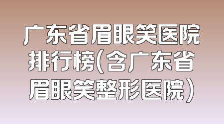广东省眉眼笑医院排行榜（含广东省眉眼笑整形医院）