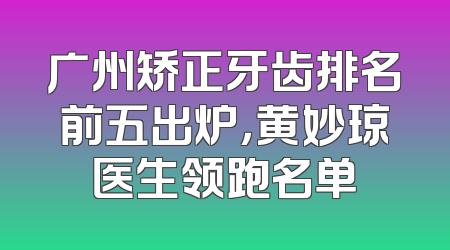 广州矫正牙齿排名前五出炉，黄妙琼医生领跑名单