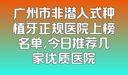 广州市非潜入式种植牙正规医院上榜名单，今日推荐几家优质医院