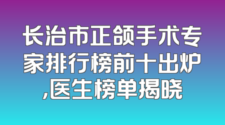 长治市正颌手术专家排行榜前十出炉，医生榜单揭晓