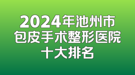 2024年池州市包皮手术整形医院十大排名