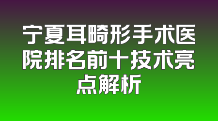 宁夏耳畸形手术医院排名前十技术亮点解析