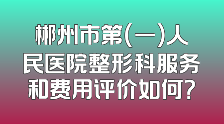 郴州市第（一）人民医院整形科服务和费用评价如何？
