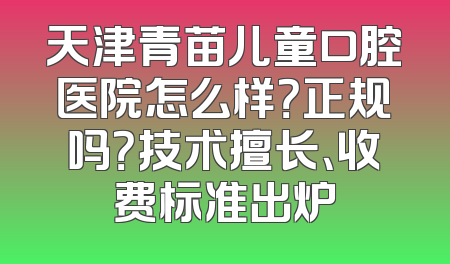 天津青苗儿童口腔医院怎么样？正规吗？技术擅长、收费标准出炉