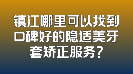 镇江哪里可以找到口碑好的隐适美牙套矫正服务？