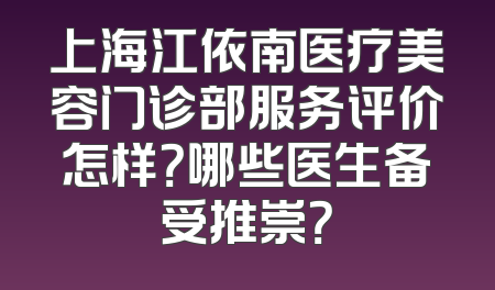 上海江依南医疗美容门诊部服务评价怎样？哪些医生备受推崇？
