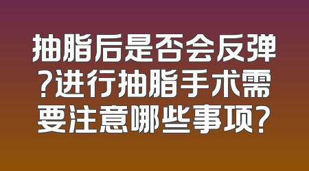 抽脂后是否会反弹？进行抽脂手术需要注意哪些事项？