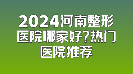2024河南整形医院哪家好？热门医院推荐