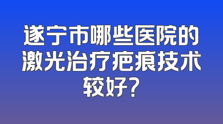 遂宁市哪些医院的激光治疗疤痕技术较好？