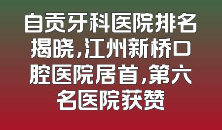 自贡牙科医院排名揭晓，江州新桥口腔医院居首，第六名医院获赞