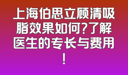 上海伯思立顾清吸脂效果如何？了解医生的专长与费用！