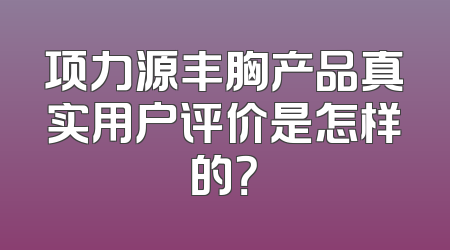 项力源丰胸产品真实用户评价是怎样的？