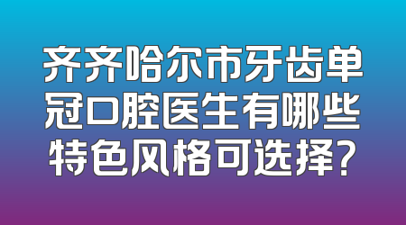 齐齐哈尔市牙齿单冠口腔医生有哪些特色风格可选择？