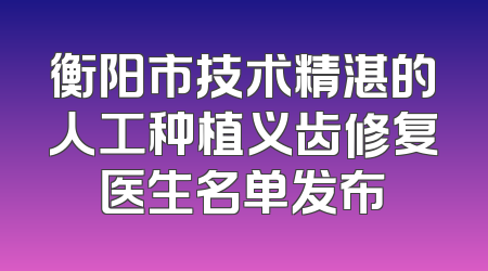 衡阳市技术精湛的人工种植义齿修复医生名单发布