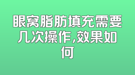 眼窝脂肪填充需要几次操作，效果如何