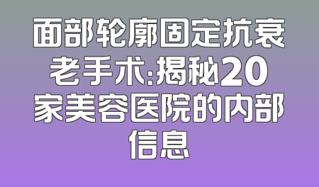 面部轮廓固定抗衰老手术：揭秘20家美容医院的内部信息