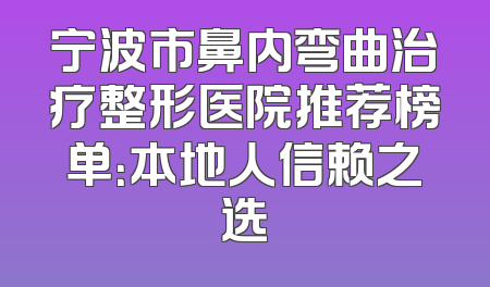 宁波市鼻内弯曲治疗整形医院推荐榜单：本地人信赖之选