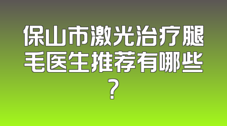 保山市激光治疗腿毛医生推荐有哪些？