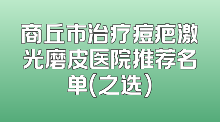 商丘市治疗痘疤激光磨皮医院推荐名单（之选）