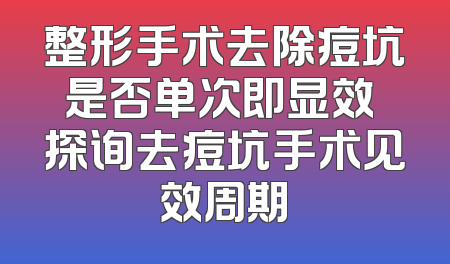 整形手术去除痘坑是否单次即显效 探询去痘坑手术见效周期