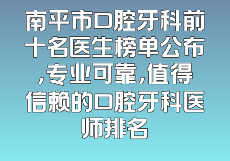 南平市口腔牙科前十名医生榜单公布，专业可靠，值得信赖的口腔牙科医师排名