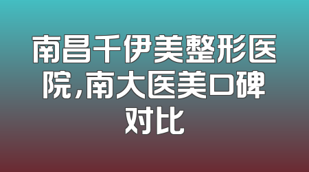 南昌千伊美整形医院，南大医美口碑对比