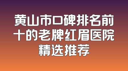 黄山市口碑排名前十的老牌红眉医院精选推荐