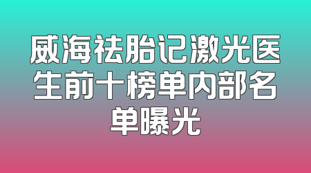 威海祛胎记激光医生前十榜单内部名单曝光
