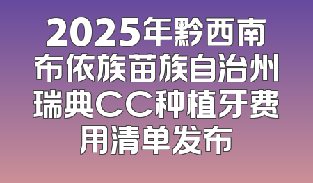 2025年黔西南布依族苗族自治州瑞典CC种植牙费用清单发布