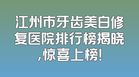 江州市牙齿美白修复医院排行榜揭晓，惊喜上榜！