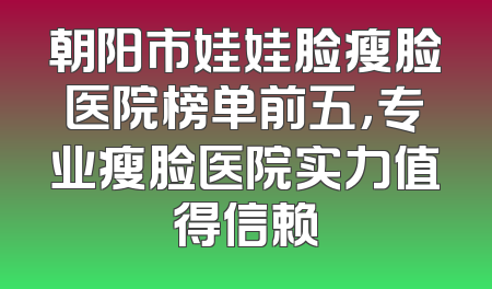 朝阳市娃娃脸瘦脸医院榜单前五，专业瘦脸医院实力值得信赖