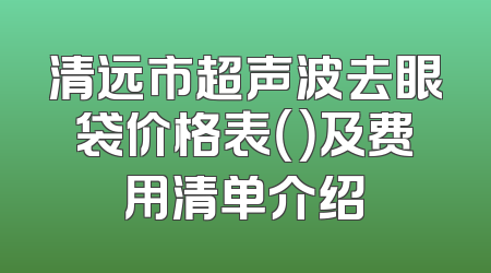 清远市超声波去眼袋价格表（）及费用清单介绍