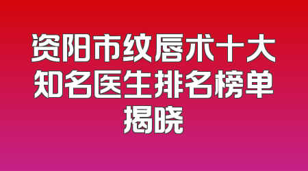资阳市纹唇术十大知名医生排名榜单揭晓