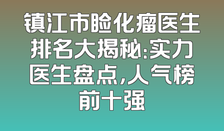 镇江市睑化瘤医生排名大揭秘：实力医生盘点，人气榜前十强