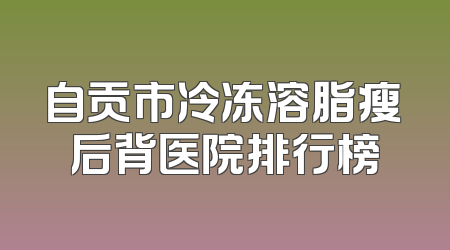 自贡市冷冻溶脂瘦后背医院排行榜