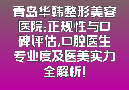 青岛华韩整形美容医院：正规性与口碑评估，口腔医生专业度及医美实力全解析！
