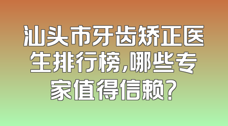 汕头市牙齿矫正医生排行榜，哪些专家值得信赖？