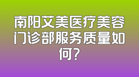 南阳艾美医疗美容门诊部服务质量如何？