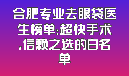 合肥专业去眼袋医生榜单：超快手术，信赖之选的白名单