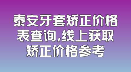 泰安牙套矫正价格表查询，线上获取矫正价格参考