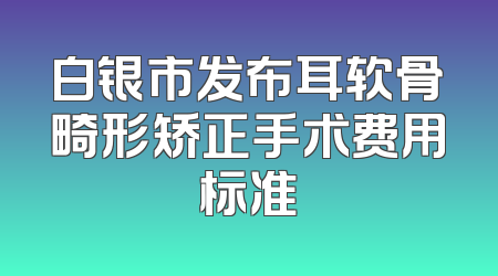 白银市发布耳软骨畸形矫正手术费用标准