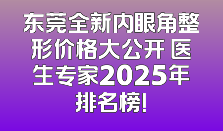 东莞全新内眼角整形价格大公开 医生专家2025年排名榜!