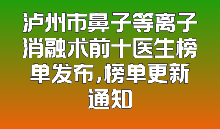 泸州市鼻子等离子消融术前十医生榜单发布，榜单更新通知