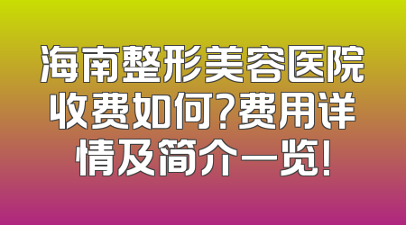 海南整形美容医院收费如何？费用详情及简介一览！