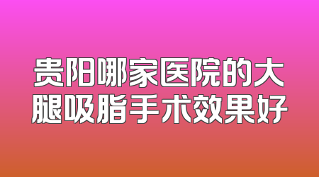 贵阳哪家医院的大腿吸脂手术效果好