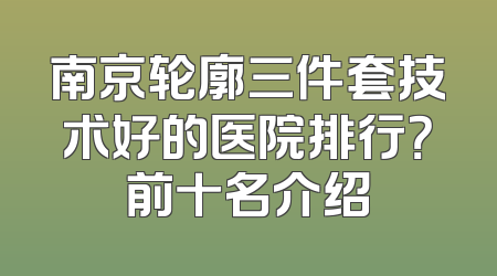 南京轮廓三件套技术好的医院排行？前十名介绍