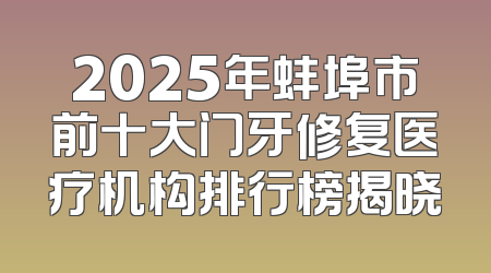 2025年蚌埠市前十大门牙修复医疗机构排行榜揭晓
