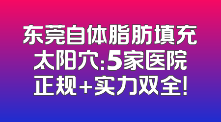东莞自体脂肪填充太阳穴：5家医院正规+实力双全！