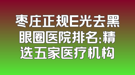 枣庄正规E光去黑眼圈医院排名：精选五家医疗机构