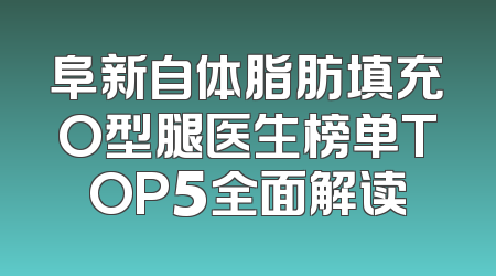 阜新自体脂肪填充O型腿医生榜单TOP5全面解读